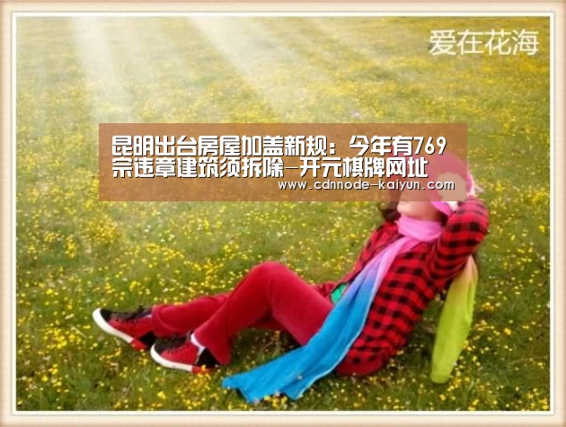 昆明出台房屋加盖新规:今年有769宗违章建筑须拆除-开元棋牌网址(图1) 开元棋牌官网